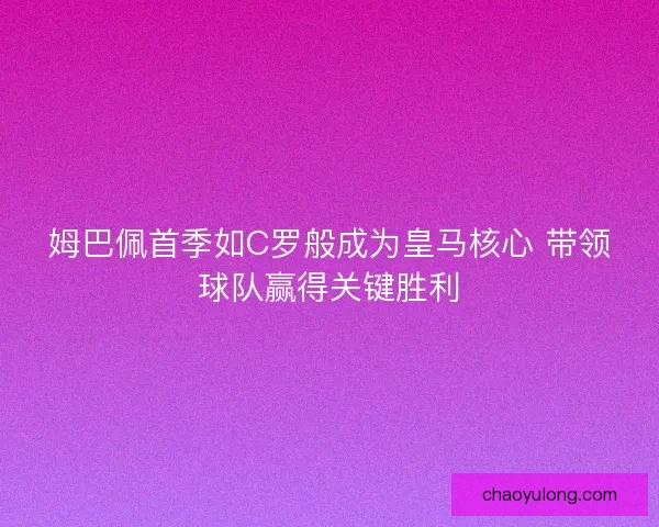 姆巴佩首季如C罗般成为皇马核心 带领球队赢得关键胜利