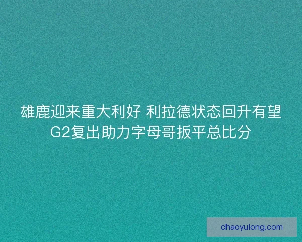 雄鹿迎来重大利好 利拉德状态回升有望G2复出助力字母哥扳平总比分