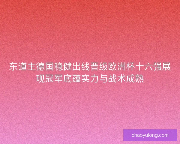 东道主德国稳健出线晋级欧洲杯十六强展现冠军底蕴实力与战术成熟