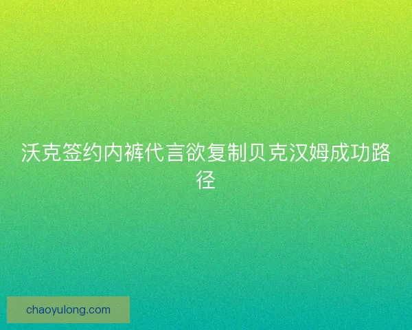 沃克签约内裤代言欲复制贝克汉姆成功路径