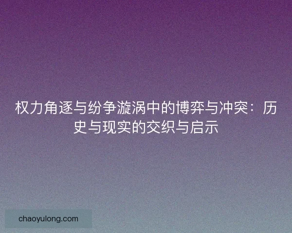 权力角逐与纷争漩涡中的博弈与冲突：历史与现实的交织与启示