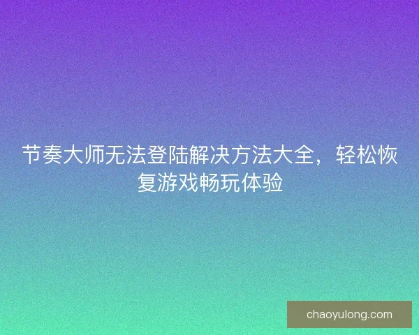节奏大师无法登陆解决方法大全，轻松恢复游戏畅玩体验