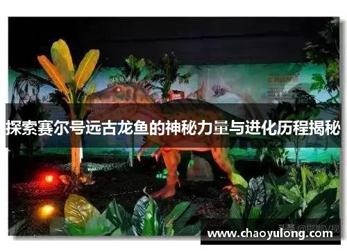 探索赛尔号远古龙鱼的神秘力量与进化历程揭秘